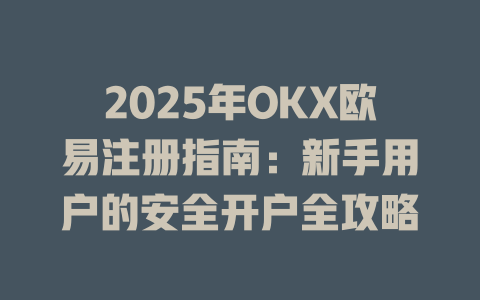 2025年OKX欧易注册指南:新手用户的安全开户全攻略 一