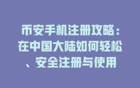 币安手机注册攻略:在中国大陆如何轻松、安全注册与使用 一