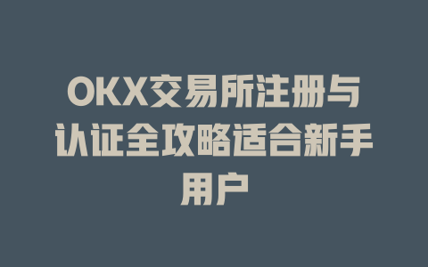 OKX交易所注册与认证全攻略适合新手用户 一