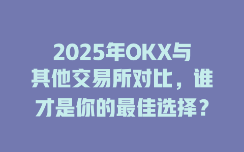 2025年OKX与其他交易所对比,谁才是你的最佳选择? 一