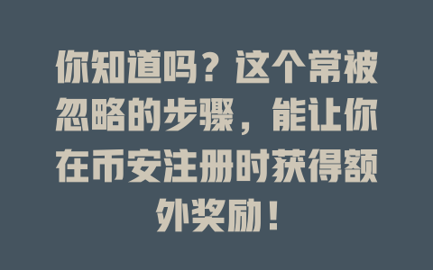 你知道吗?这个常被忽略的步骤,能让你在币安注册时获得额外奖励! 一