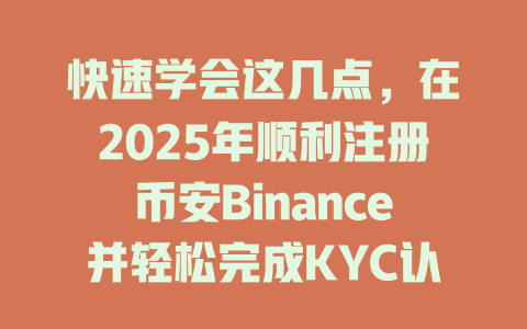 快速学会这几点,在2025年顺利注册币安Binance并轻松完成KYC认证 一