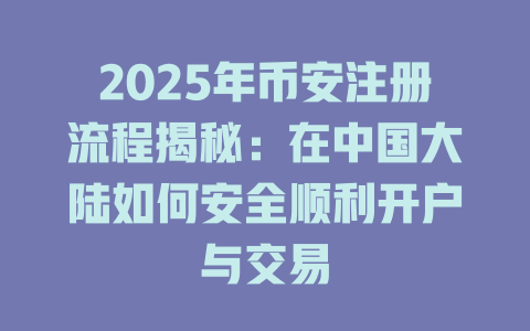 2025年币安注册流程揭秘：在中国大陆如何安全顺利开户与交易 一