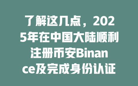 了解这几点，2025年在中国大陆顺利注册币安Binance及完成身份认证技巧 一