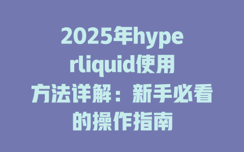 2025年hyperliquid使用方法详解:新手必看的操作指南 一