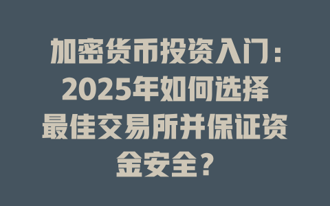 加密货币投资入门:2025年如何选择最佳交易所并保证资金安全? 一
