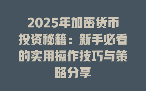 2025年加密货币投资秘籍：新手必看的实用操作技巧与策略分享 一