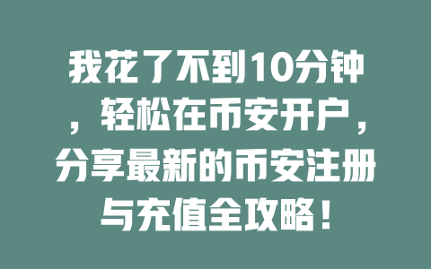 我花了不到10分钟,轻松在币安开户,分享最新的币安注册与充值全攻略! 一