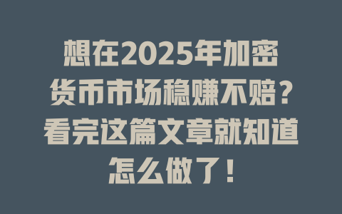 想在2025年加密货币市场稳赚不赔?看完这篇文章就知道怎么做了! 一