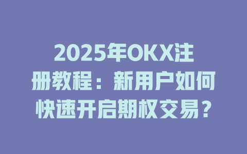 2025年OKX注册教程：新用户如何快速开启期权交易？ 一