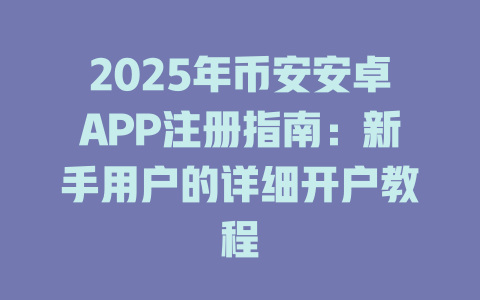 2025年币安安卓APP注册指南:新手用户的详细开户教程 一