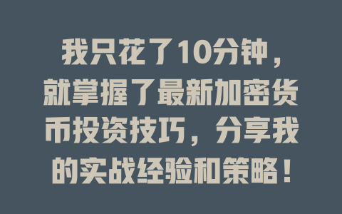 我只花了10分钟，就掌握了最新加密货币投资技巧，分享我的实战经验和策略！ 一