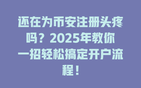 还在为币安注册头疼吗?2025年教你一招轻松搞定开户流程! 一