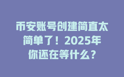 币安账号创建简直太简单了!2025年你还在等什么? 一