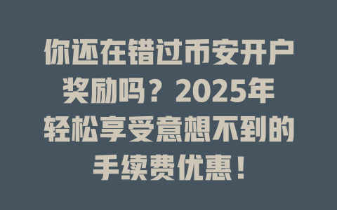 你还在错过币安开户奖励吗?2025年轻松享受意想不到的手续费优惠! 一
