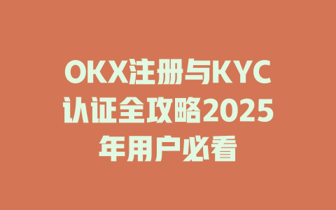OKX注册与KYC认证全攻略2025年用户必看 一