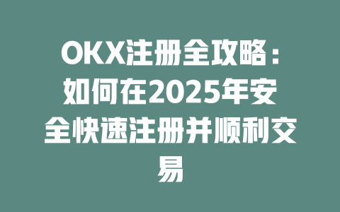 OKX注册全攻略:如何在2025年安全快速注册并顺利交易 一