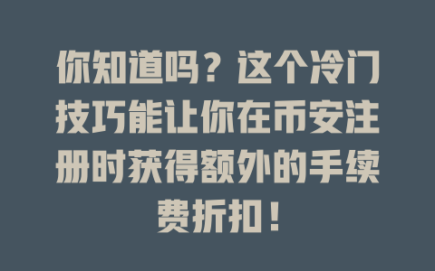 你知道吗?这个冷门技巧能让你在币安注册时获得额外的手续费折扣! 一