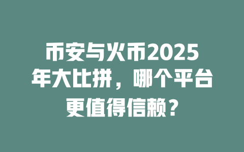 币安与火币2025年大比拼，哪个平台更值得信赖？ 一