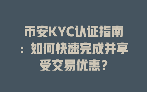 币安KYC认证指南:如何快速完成并享受交易优惠? 一