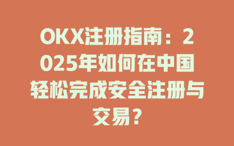 OKX注册指南：2025年如何在中国轻松完成安全注册与交易？ 一