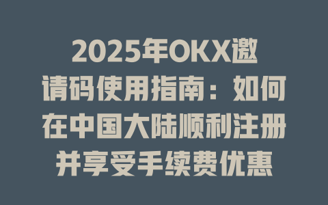 2025年OKX邀请码使用指南：如何在中国大陆顺利注册并享受手续费优惠 一