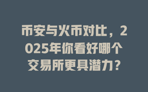 币安与火币对比，2025年你看好哪个交易所更具潜力？ 一
