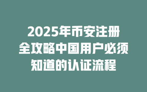 2025年币安注册全攻略中国用户必须知道的认证流程 一