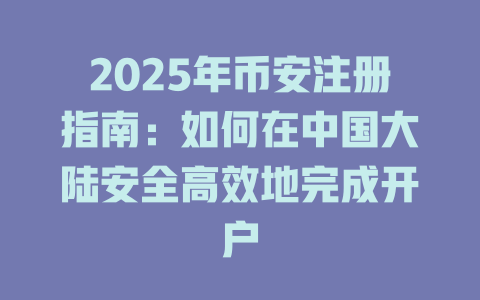 2025年币安注册指南:如何在中国大陆安全高效地完成开户 一