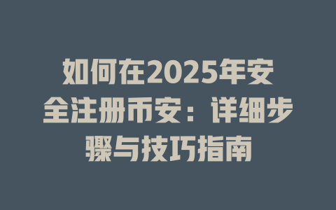 如何在2025年安全注册币安：详细步骤与技巧指南 一