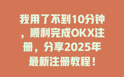 我用了不到10分钟，顺利完成OKX注册，分享2025年最新注册教程！ 一