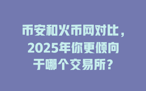 币安和火币网对比,2025年你更倾向于哪个交易所? 一