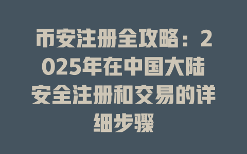 币安注册全攻略：2025年在中国大陆安全注册和交易的详细步骤 一