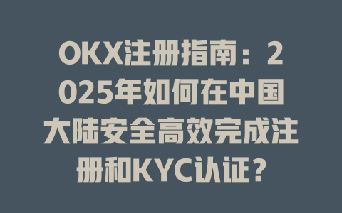 OKX注册指南:2025年如何在中国大陆安全高效完成注册和KYC认证? 一