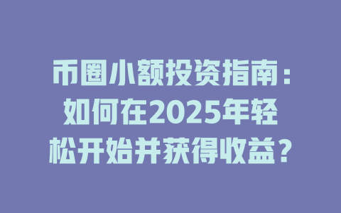 币圈小额投资指南:如何在2025年轻松开始并获得收益? 一
