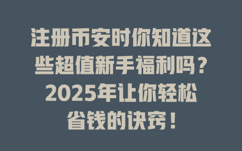 注册币安时你知道这些超值新手福利吗?2025年让你轻松省钱的诀窍! 一