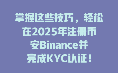 掌握这些技巧，轻松在2025年注册币安Binance并完成KYC认证！ 一