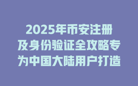 2025年币安注册及身份验证全攻略专为中国大陆用户打造 一