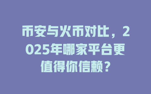币安与火币对比，2025年哪家平台更值得你信赖？ 一
