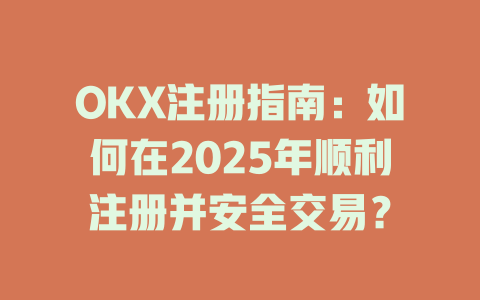 OKX注册指南:如何在2025年顺利注册并安全交易? 一
