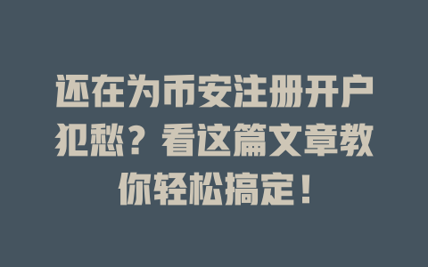 还在为币安注册开户犯愁?看这篇文章教你轻松搞定! 一