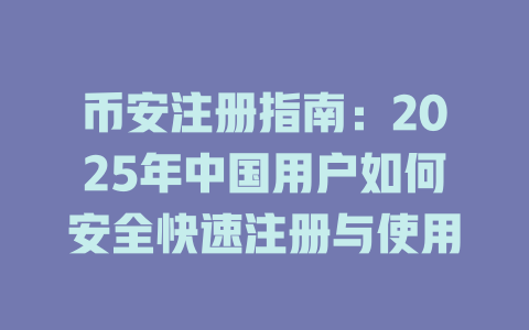 币安注册指南:2025年中国用户如何安全快速注册与使用 一