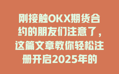 刚接触OKX期货合约的朋友们注意了,这篇文章教你轻松注册开启2025年的投资之旅! 一