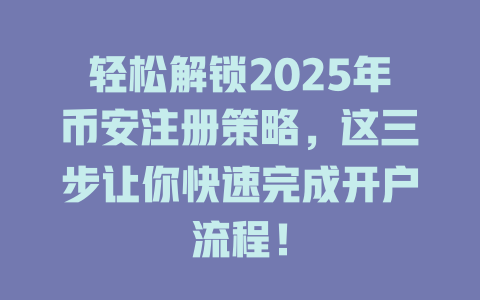 轻松解锁2025年币安注册策略,这三步让你快速完成开户流程! 一