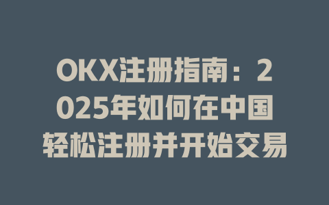 OKX注册指南：2025年如何在中国轻松注册并开始交易 一
