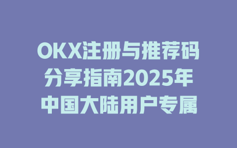 OKX注册与推荐码分享指南2025年中国大陆用户专属 一