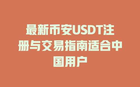 最新币安USDT注册与交易指南适合中国用户 一