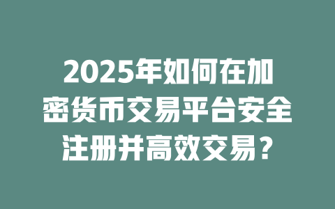 2025年如何在加密货币交易平台安全注册并高效交易? 一