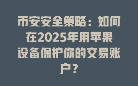 币安安全策略：如何在2025年用苹果设备保护你的交易账户？ 一