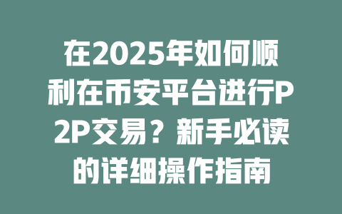 在2025年如何顺利在币安平台进行P2P交易?新手必读的详细操作指南 一